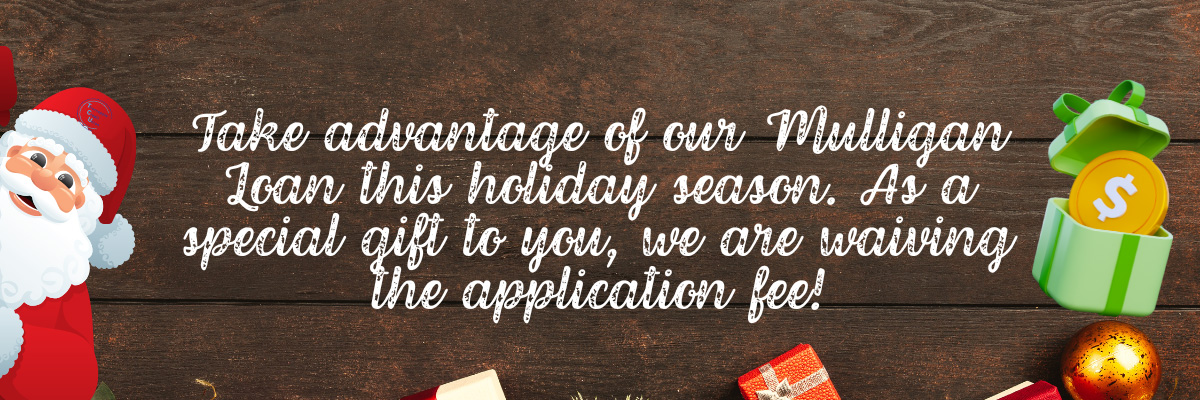 take advantage of our mulligan loan this holiday season. As a special gift to you, we are waiving the application fee!