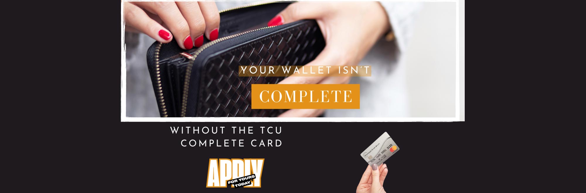 Your wallet isn't complete without the TCU Complete Card. Apply for yours today!